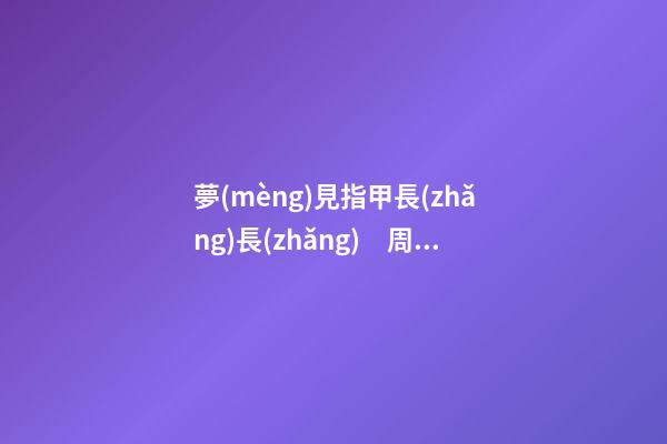 夢(mèng)見指甲長(zhǎng)長(zhǎng)　周公解夢(mèng)之夢(mèng)到指甲長(zhǎng)長(zhǎng)